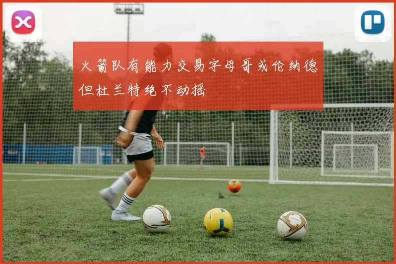 火箭队有能力交易字母哥或伦纳德但杜兰特绝不动摇