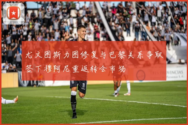 尤文图斯力图修复与巴黎关系争取签下穆阿尼重返转会市场