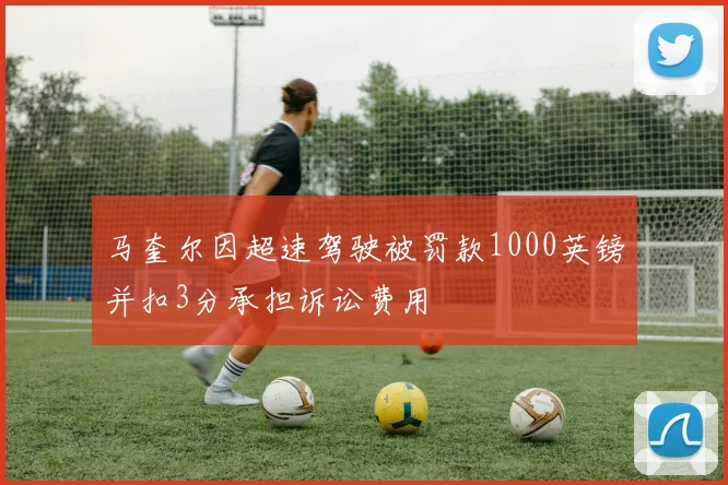 马奎尔因超速驾驶被罚款1000英镑并扣3分承担诉讼费用