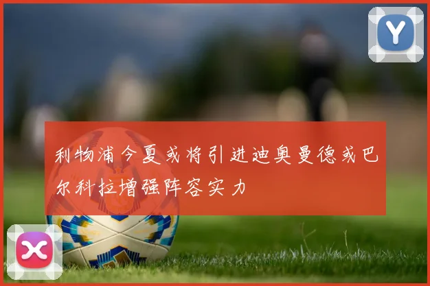 利物浦今夏或将引进迪奥曼德或巴尔科拉增强阵容实力