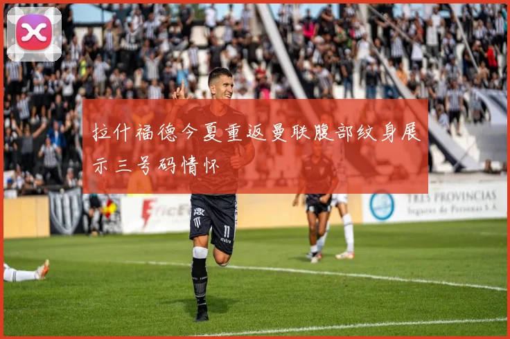 拉什福德今夏重返曼联腹部纹身展示三号码情怀