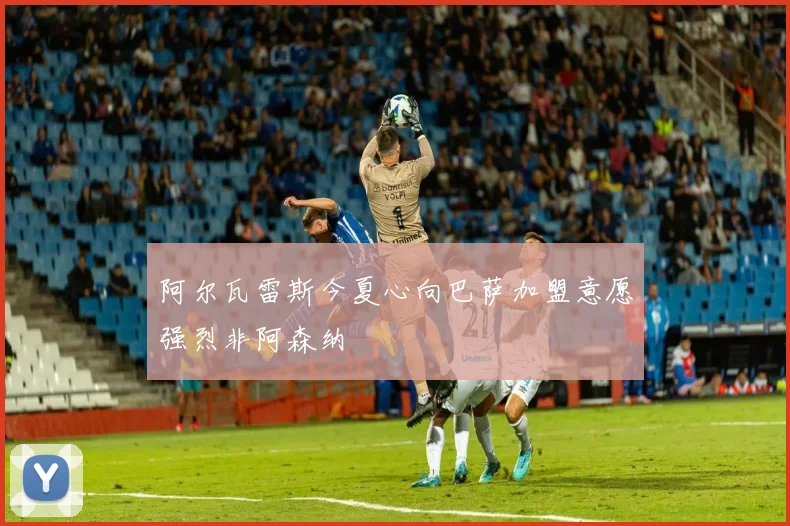 阿尔瓦雷斯今夏心向巴萨加盟意愿强烈非阿森纳