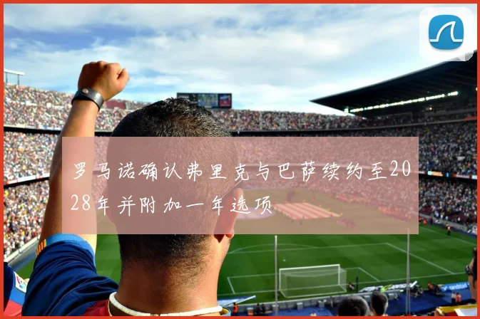 罗马诺确认弗里克与巴萨续约至2028年并附加一年选项