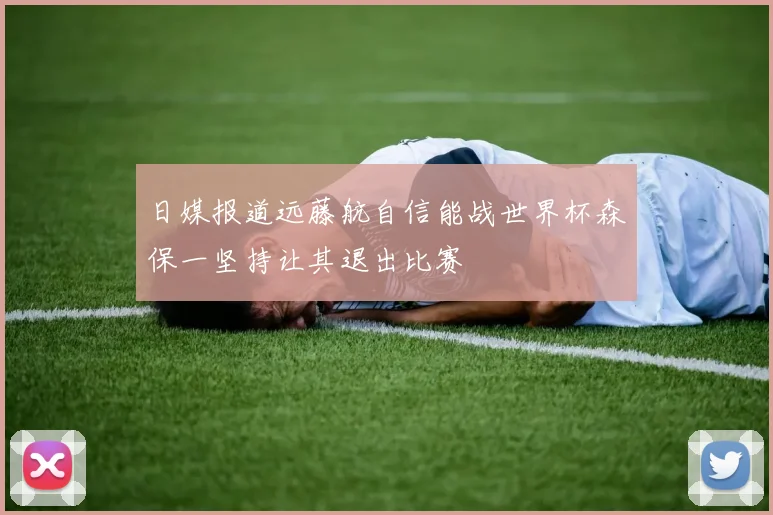日媒报道远藤航自信能战世界杯森保一坚持让其退出比赛