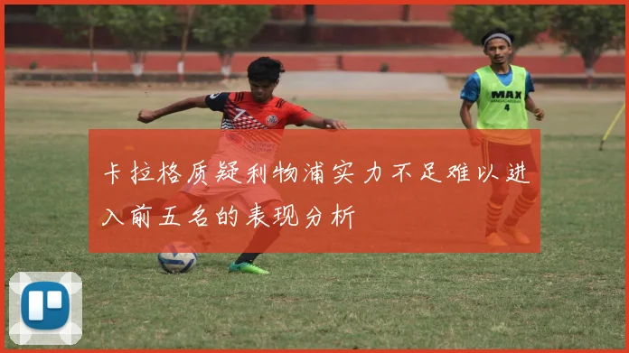卡拉格质疑利物浦实力不足难以进入前五名的表现分析