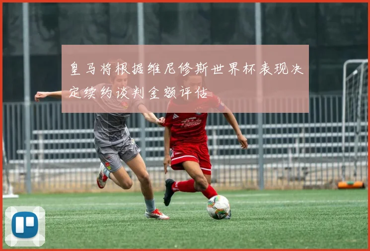 皇马将根据维尼修斯世界杯表现决定续约谈判金额评估