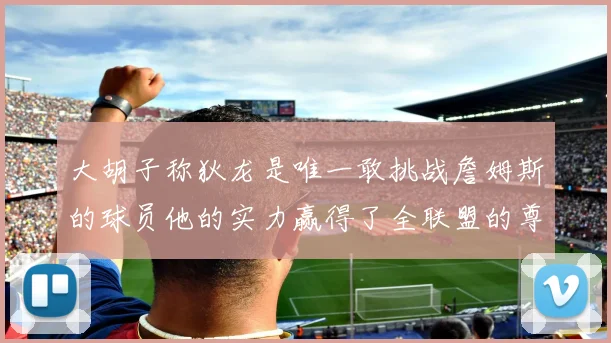大胡子称狄龙是唯一敢挑战詹姆斯的球员他的实力赢得了全联盟的尊重