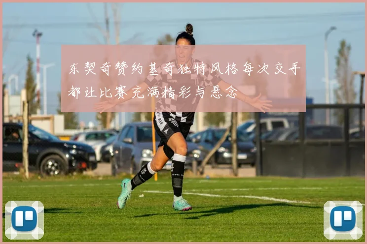 东契奇赞约基奇独特风格每次交手都让比赛充满精彩与悬念