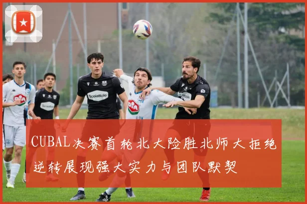 CUBAL决赛首轮北大险胜北师大拒绝逆转展现强大实力与团队默契