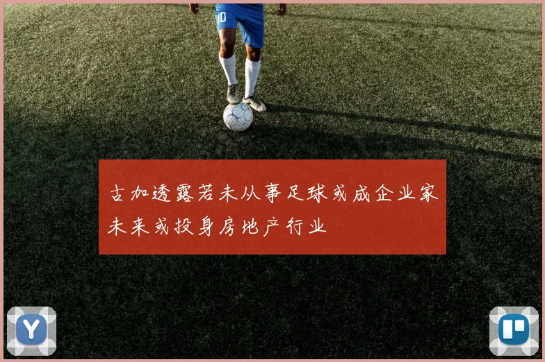 古加透露若未从事足球或成企业家未来或投身房地产行业