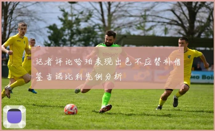 记者评论哈珀表现出色不应替补借鉴吉诺比利先例分析