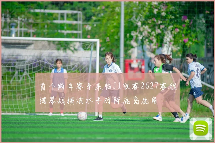 首个跨年赛季来临J1联赛2627赛程揭幕战横滨水手对阵鹿岛鹿角