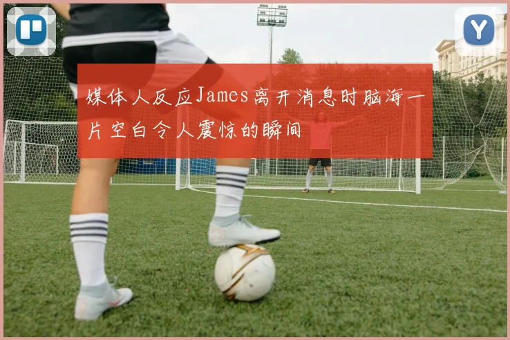 媒体人反应James离开消息时脑海一片空白令人震惊的瞬间