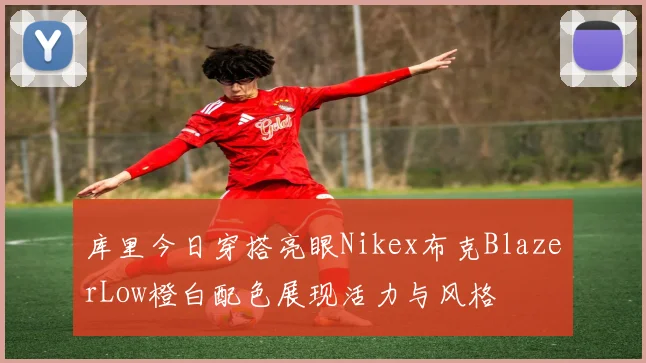 库里今日穿搭亮眼Nikex布克BlazerLow橙白配色展现活力与风格