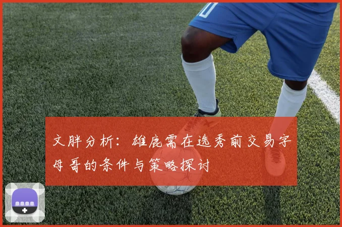 文胖分析：雄鹿需在选秀前交易字母哥的条件与策略探讨