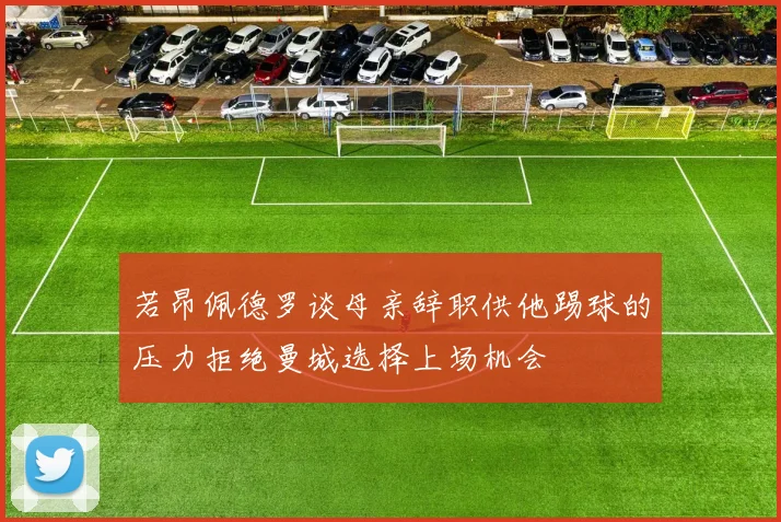 若昂佩德罗谈母亲辞职供他踢球的压力拒绝曼城选择上场机会