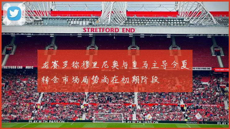 龙赛罗称穆里尼奥与皇马主导今夏转会市场局势尚在初期阶段