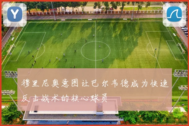 穆里尼奥意图让巴尔韦德成为快速反击战术的核心球员