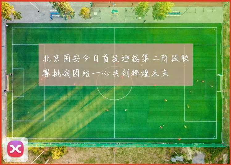 北京国安今日首发迎接第二阶段联赛挑战团结一心共创辉煌未来
