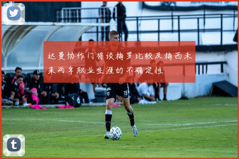 达曼协作门将谈梅罗比较及梅西未来两年职业生涯的不确定性