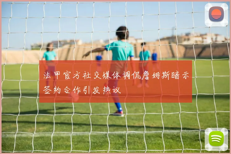 法甲官方社交媒体调侃詹姆斯暗示签约合作引发热议