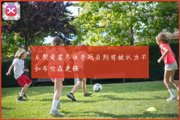 东契奇需尽快夺冠否则将被认为不如布伦森更强