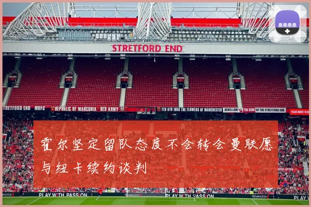 霍尔坚定留队态度不会转会曼联愿与纽卡续约谈判
