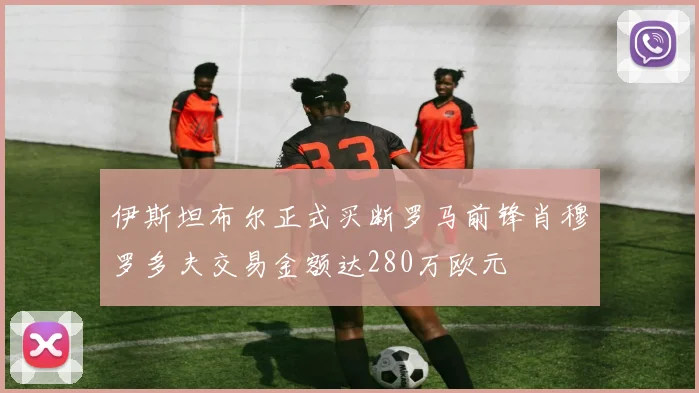 伊斯坦布尔正式买断罗马前锋肖穆罗多夫交易金额达280万欧元