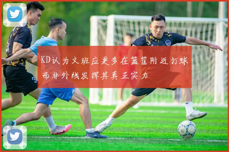 KD认为文班应更多在篮筐附近打球而非外线发挥其真正实力